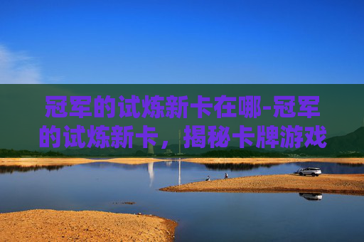 冠军的试炼新卡在哪-冠军的试炼新卡，揭秘卡牌游戏的魅力与挑战