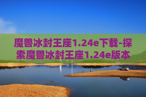 魔兽冰封王座1.24e下载-探索魔兽冰封王座1.24e版本，经典重现与创新融合