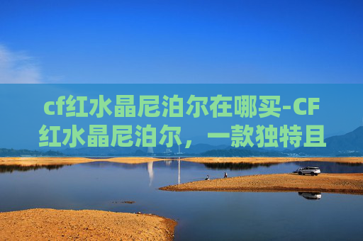 cf红水晶尼泊尔在哪买-CF红水晶尼泊尔，一款独特且实用的武器选择