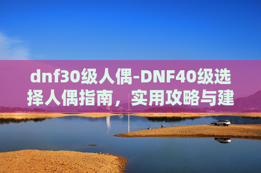 dnf30级人偶-DNF40级选择人偶指南，实用攻略与建议