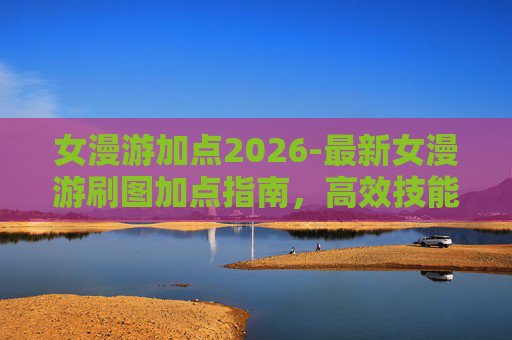 女漫游加点2026-最新女漫游刷图加点指南，高效技能组合与策略