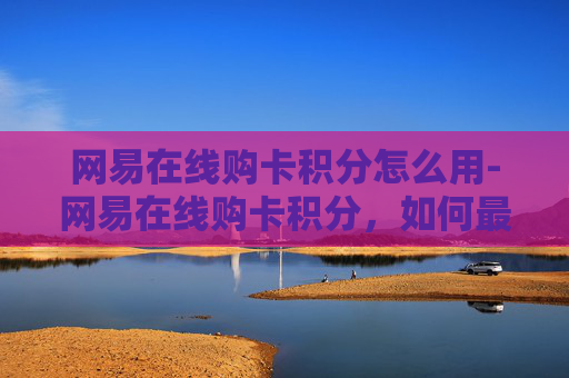 网易在线购卡积分怎么用-网易在线购卡积分，如何最大化你的消费价值？