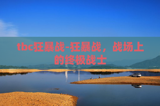 tbc狂暴战-狂暴战，战场上的终极战士
