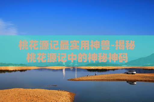 桃花源记最实用神兽-揭秘桃花源记中的神秘神码