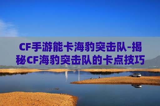 CF手游能卡海豹突击队-揭秘CF海豹突击队的卡点技巧