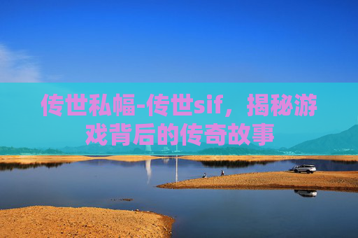 传世私幅-传世sif，揭秘游戏背后的传奇故事