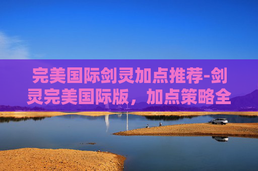 完美国际剑灵加点推荐-剑灵完美国际版,加点策略全解析 完美国际剑灵加点推荐-剑灵完美国际版,加点策略全解析