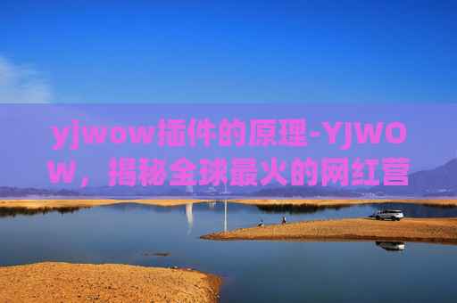 yjwow插件的原理-YJWOW，揭秘全球最火的网红营销策略