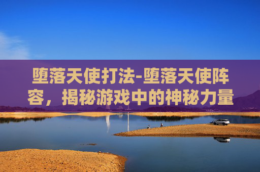 堕落天使打法-堕落天使阵容，揭秘游戏中的神秘力量