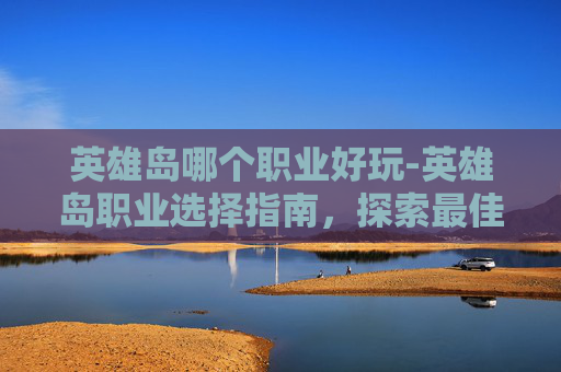 英雄岛哪个职业好玩-英雄岛职业选择指南，探索最佳职业路径