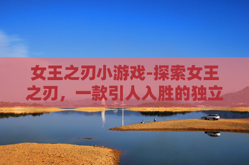 女王之刃小游戏-探索女王之刃,一款引人入胜的独立游戏之旅 女王之刃小游戏-探索女王之刃,一款引人入胜的独立游戏之旅
