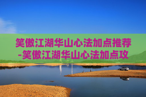 笑傲江湖华山心法加点推荐-笑傲江湖华山心法加点攻略