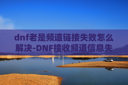 dnf老是频道链接失败怎么解决-DNF接收频道信息失败的解决策略