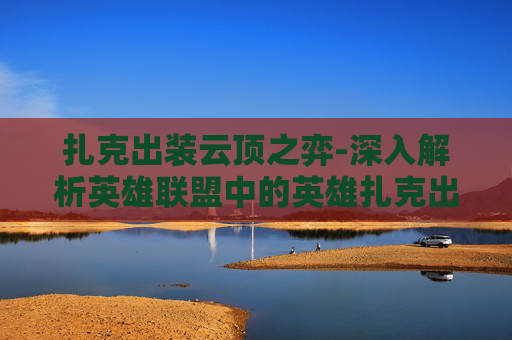 扎克出装云顶之弈-深入解析英雄联盟中的英雄扎克出装策略