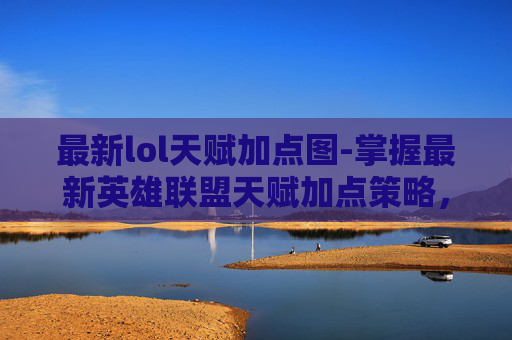 最新lol天赋加点图-掌握最新英雄联盟天赋加点策略，如何优化你的英雄组合