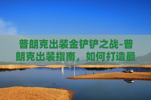 普朗克出装金铲铲之战-普朗克出装指南,如何打造最强战士 普朗克出装金铲铲之战-普朗克出装指南,如何打造最强战士