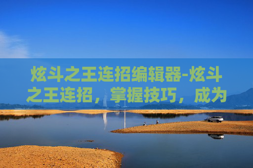 炫斗之王连招编辑器-炫斗之王连招，掌握技巧，成为战斗之王