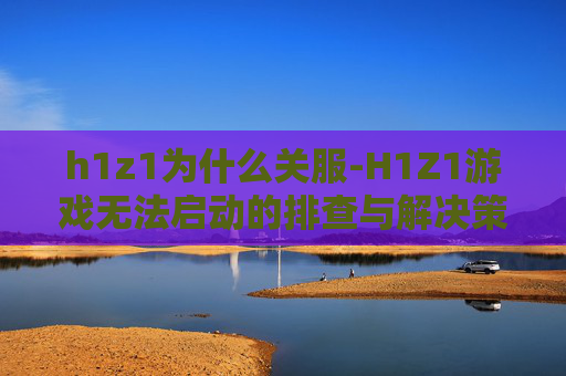 h1z1为什么关服-H1Z1游戏无法启动的排查与解决策略