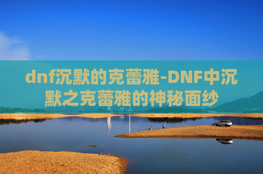 dnf沉默的克蕾雅-DNF中沉默之克蕾雅的神秘面纱