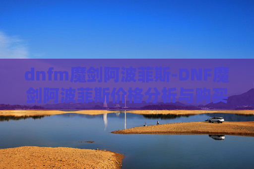dnfm魔剑阿波菲斯-DNF魔剑阿波菲斯价格分析与购买指南