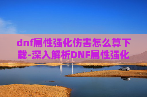 dnf属性强化伤害怎么算下载-深入解析DNF属性强化伤害计算机制 dnf属性强化伤害怎么算下载-深入解析DNF属性强化伤害计算机制