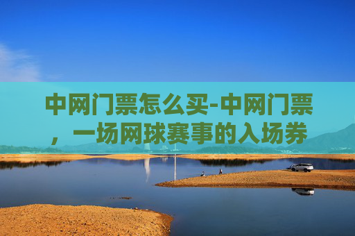 中网门票怎么买-中网门票，一场网球赛事的入场券