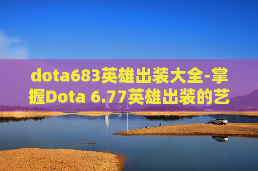 dota683英雄出装大全-掌握Dota 6.77英雄出装的艺术