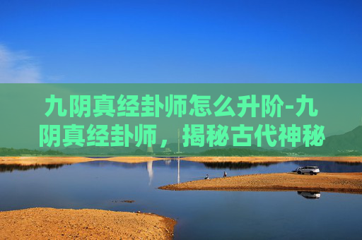 九阴真经卦师怎么升阶-九阴真经卦师，揭秘古代神秘术数的现代解读