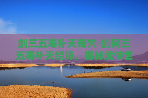 剑三五毒补天奇穴-剑网三五毒补天经脉，揭秘武侠世界中的神秘力量