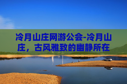 冷月山庄网游公会-冷月山庄，古风雅致的幽静所在