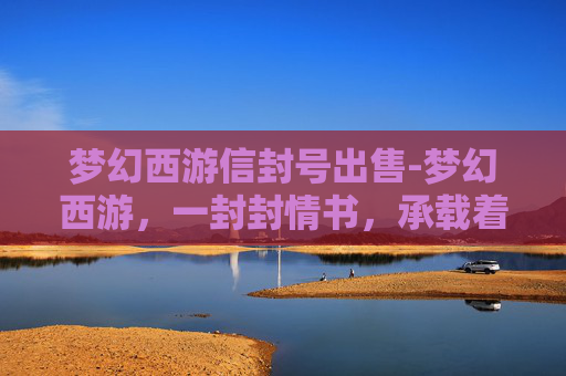 梦幻西游信封号出售-梦幻西游，一封封情书，承载着玩家的浪漫与回忆