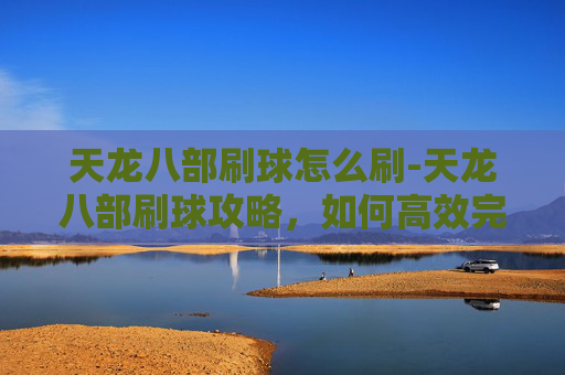 天龙八部刷球怎么刷-天龙八部刷球攻略,如何高效完成副本挑战 天龙八部刷球怎么刷-天龙八部刷球攻略,如何高效完成副本挑战