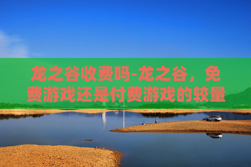 龙之谷收费吗-龙之谷，免费游戏还是付费游戏的较量？