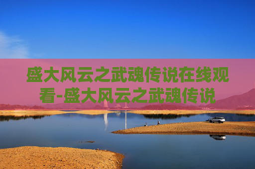 盛大风云之武魂传说在线观看-盛大风云之武魂传说 盛大风云之武魂传说在线观看-盛大风云之武魂传说