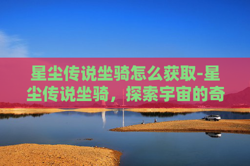 星尘传说坐骑怎么获取-星尘传说坐骑，探索宇宙的奇幻之旅