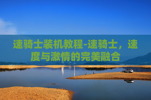 速骑士装机教程-速骑士，速度与激情的完美融合