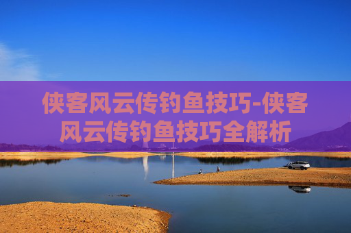 侠客风云传钓鱼技巧-侠客风云传钓鱼技巧全解析