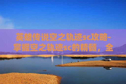英雄传说空之轨迹sc攻略-掌握空之轨迹sc的精髓，全面攻略指南