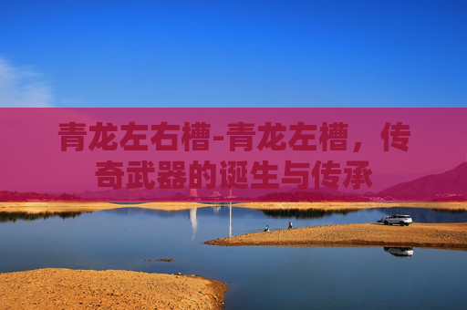 青龙左右槽-青龙左槽，传奇武器的诞生与传承