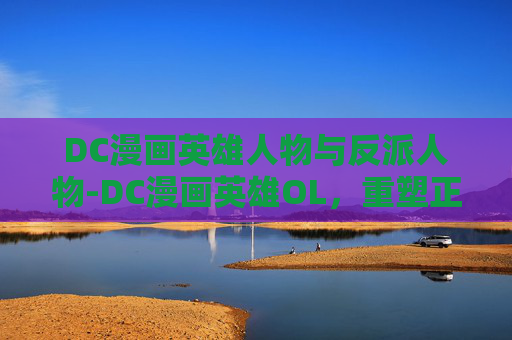 DC漫画英雄人物与反派人物-DC漫画英雄OL，重塑正义的传奇