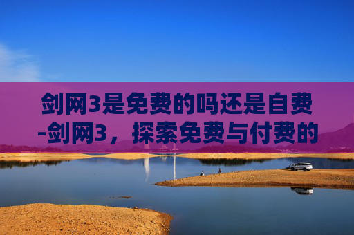 剑网3是免费的吗还是自费-剑网3，探索免费与付费的平衡艺术