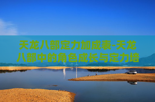 天龙八部定力加成表-天龙八部中的角色成长与定力培养,揭秘角色提升的关键要素 天龙八部定力加成表-天龙八部中的角色成长与定力培养,揭秘角色提升的关键要素
