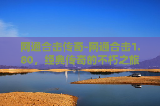 网通合击传奇-网通合击1.80,经典传奇的不朽之旅 网通合击传奇-网通合击1.80,经典传奇的不朽之旅