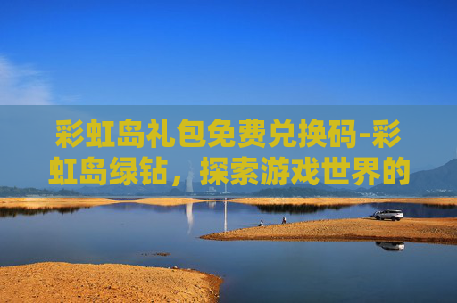 彩虹岛礼包免费兑换码-彩虹岛绿钻，探索游戏世界的宝藏
