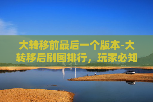 大转移前最后一个版本-大转移后刷图排行，玩家必知的顶级副本攻略