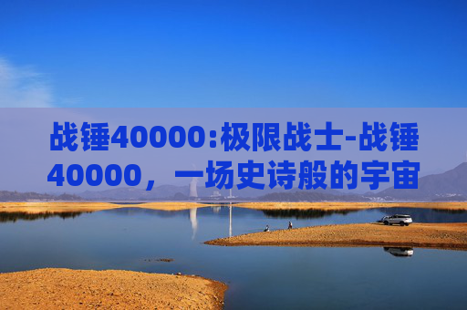 战锤40000:极限战士-战锤40000，一场史诗般的宇宙战争