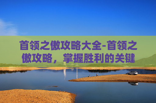 首领之傲攻略大全-首领之傲攻略，掌握胜利的关键