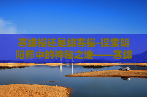 寒绯樱还是绯寒樱-探索阴阳师中的神秘之地——寒绯樱林