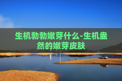生机勃勃嫩芽什么-生机盎然的嫩芽皮肤 生机勃勃嫩芽什么-生机盎然的嫩芽皮肤