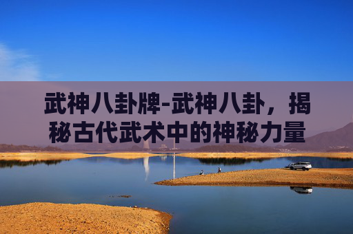 武神八卦牌-武神八卦，揭秘古代武术中的神秘力量